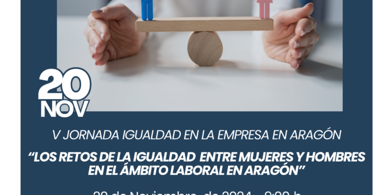 V JORNADA IGUALDAD EN LA EMPRESA EN ARAGÓN: LOS RETOS DE LA IGUALDAD ENTRE MUJERES Y HOMBRES EN EL ÁMBITO LABORAL EN ARAGÓN
